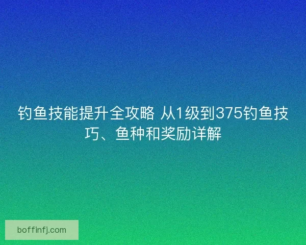 钓鱼技能提升全攻略 从1级到375钓鱼技巧、鱼种和奖励详解