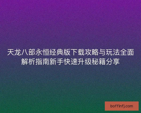 天龙八部永恒经典版下载攻略与玩法全面解析指南新手快速升级秘籍分享