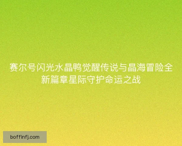 赛尔号闪光水晶鸭觉醒传说与晶海冒险全新篇章星际守护命运之战