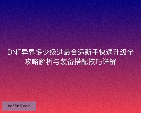 DNF异界多少级进最合适新手快速升级全攻略解析与装备搭配技巧详解